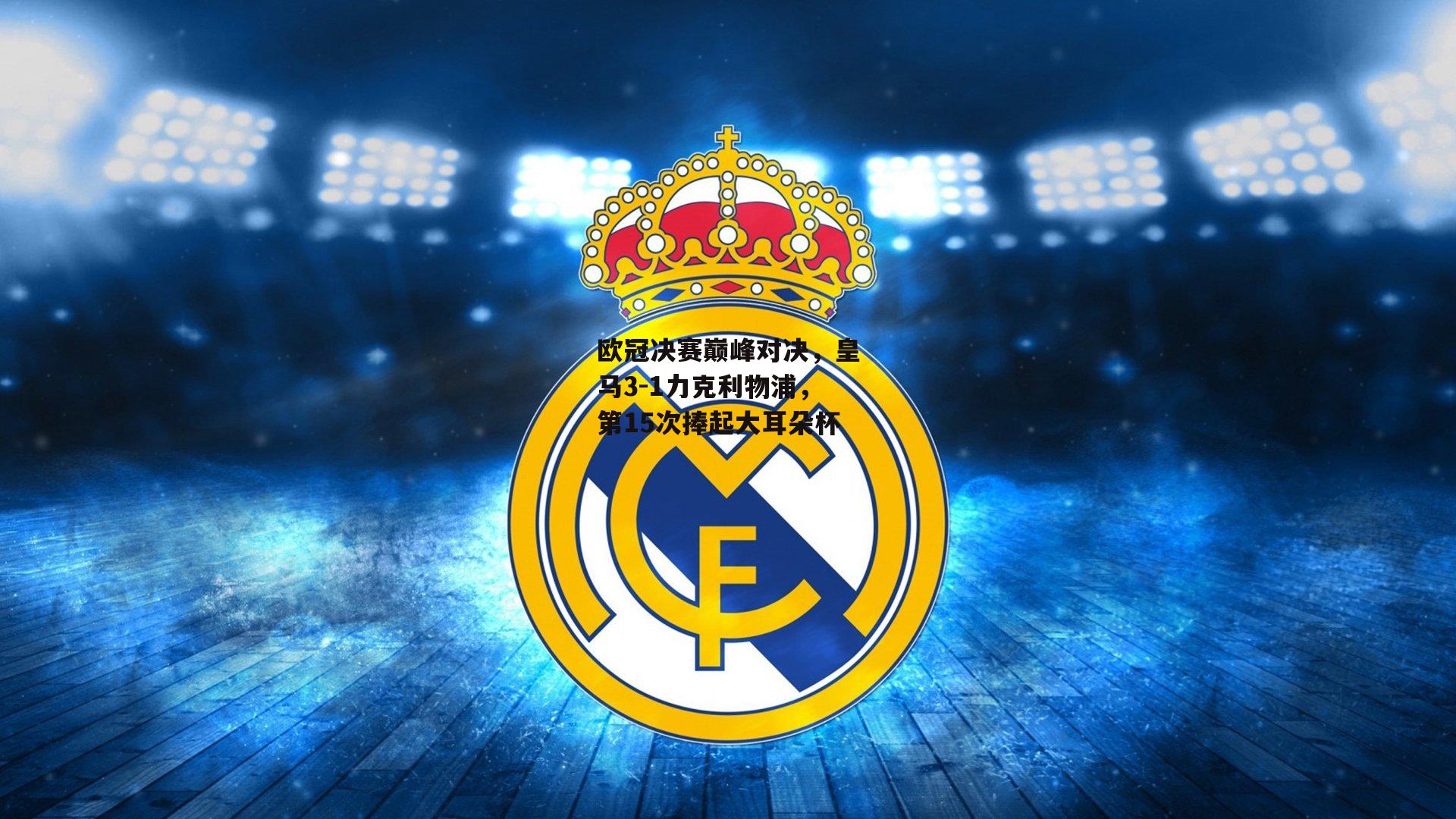 欧冠决赛巅峰对决，皇马3-1力克利物浦，第15次捧起大耳朵杯